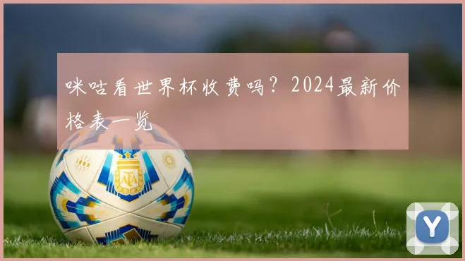 咪咕看世界杯收费吗？2024最新价格表一览
