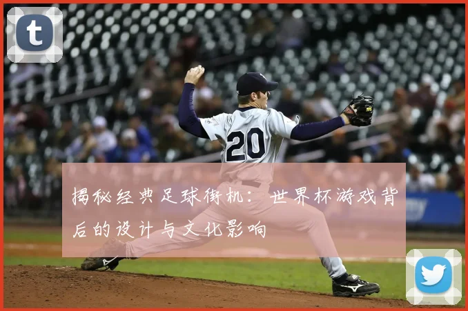 揭秘经典足球街机：世界杯游戏背后的设计与文化影响