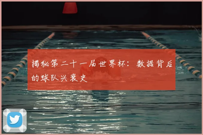 揭秘第二十一届世界杯：数据背后的球队兴衰史