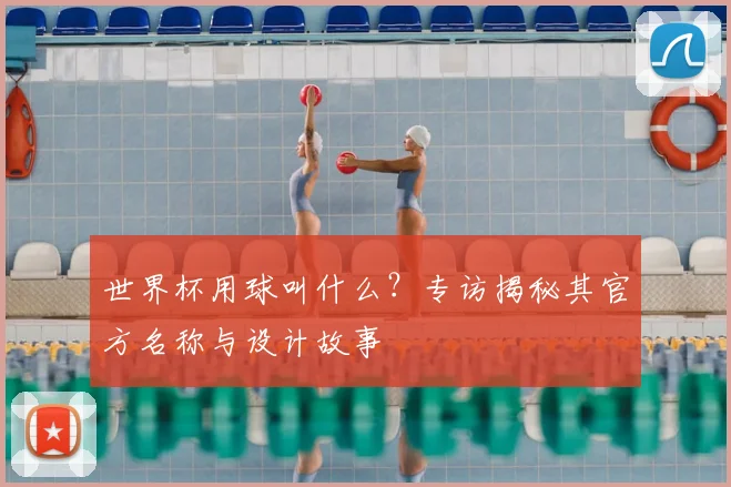 世界杯用球叫什么?专访揭秘其官方名称与设计故事