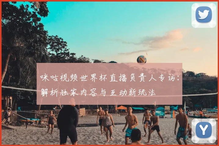 咪咕视频世界杯直播负责人专访：解析独家内容与互动新玩法