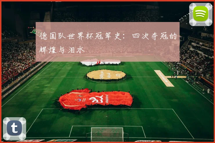 德国队世界杯冠军史:四次夺冠的辉煌与泪水