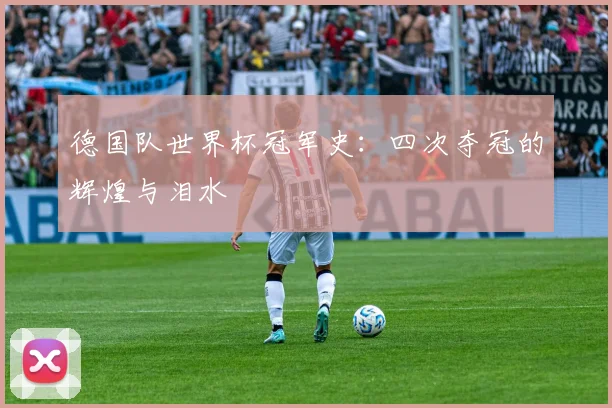 德国队世界杯冠军史:四次夺冠的辉煌与泪水