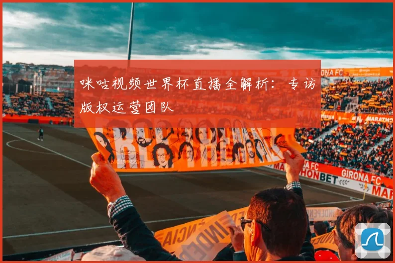 咪咕视频世界杯直播全解析：专访版权运营团队