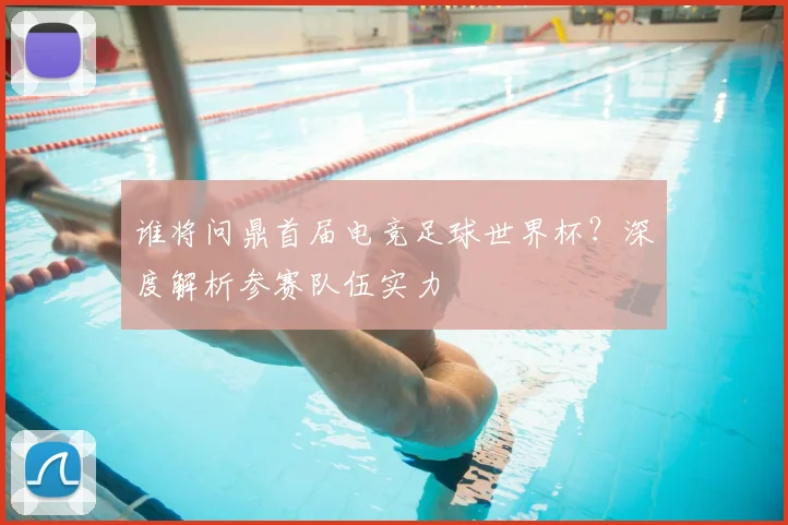 谁将问鼎首届电竞足球世界杯？深度解析参赛队伍实力