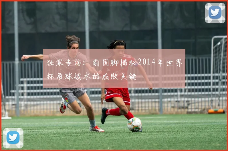 独家专访：前国脚揭秘2014年世界杯角球战术的成败关键