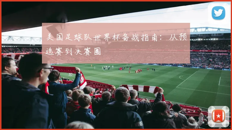 美国足球队世界杯备战指南：从预选赛到决赛圈