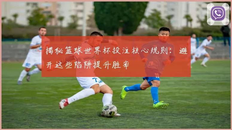 揭秘篮球世界杯投注核心规则：避开这些陷阱提升胜率