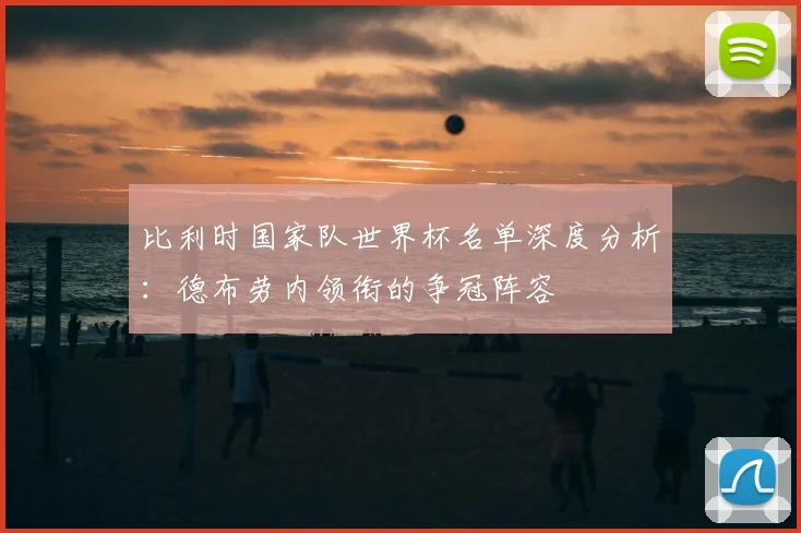 比利时国家队世界杯名单深度分析：德布劳内领衔的争冠阵容