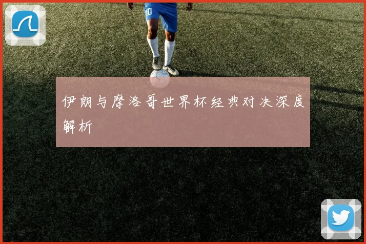 伊朗与摩洛哥世界杯经典对决深度解析