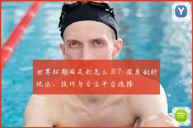 世界杯期间足彩怎么买?深度剖析玩法、技巧与合法平台选择
