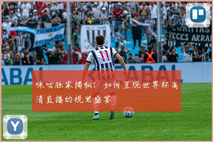 咪咕独家揭秘：如何呈现世界杯高清直播的视觉盛宴