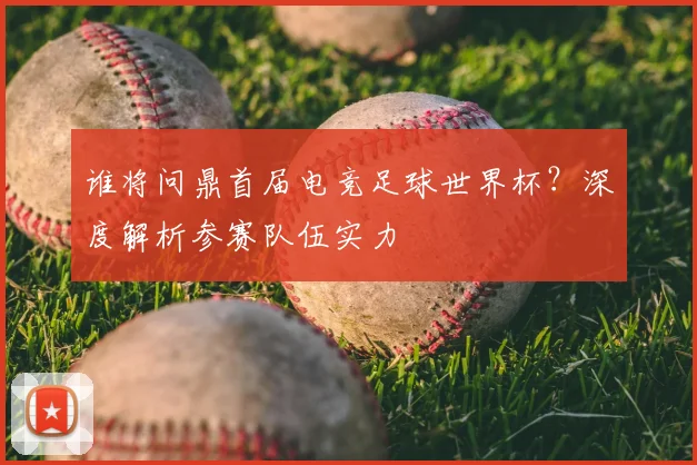谁将问鼎首届电竞足球世界杯？深度解析参赛队伍实力