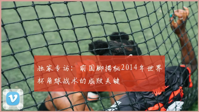 独家专访:前国脚揭秘2014年世界杯角球战术的成败关键