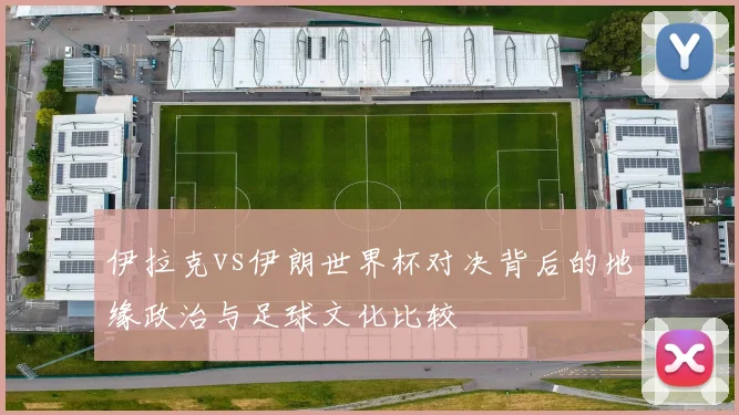 伊拉克vs伊朗世界杯对决背后的地缘政治与足球文化比较