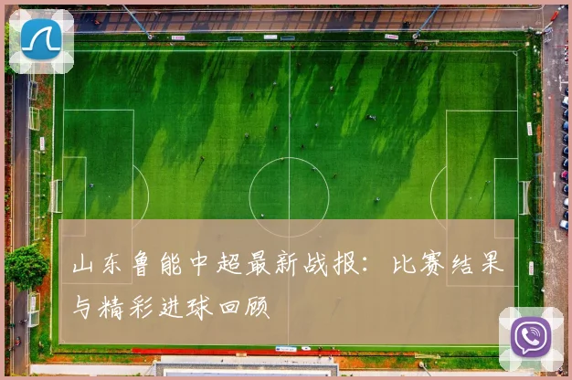 山东鲁能中超最新战报：比赛结果与精彩进球回顾