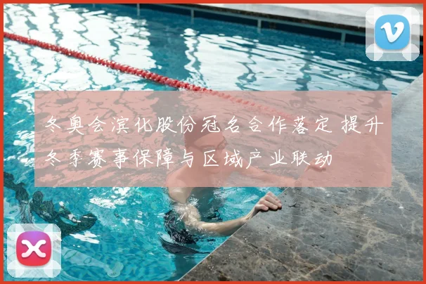 冬奥会滨化股份冠名合作落定 提升冬季赛事保障与区域产业联动