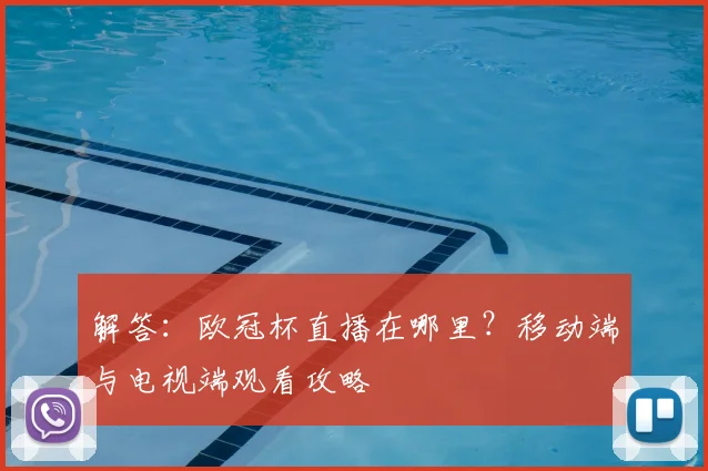 解答：欧冠杯直播在哪里？移动端与电视端观看攻略
