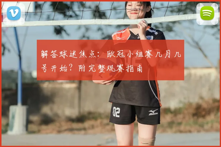 解答球迷焦点：欧冠小组赛几月几号开始？附完整观赛指南