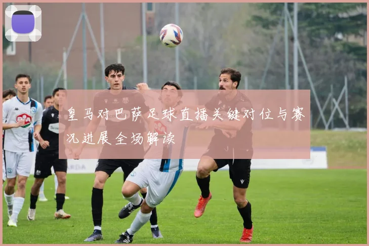 皇马对巴萨足球直播关键对位与赛况进展全场解读