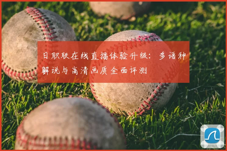 日职联在线直播体验升级：多语种解说与高清画质全面评测
