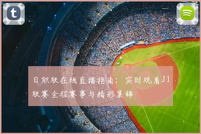 日职联在线直播指南：实时观看J1联赛全程赛事与精彩集锦