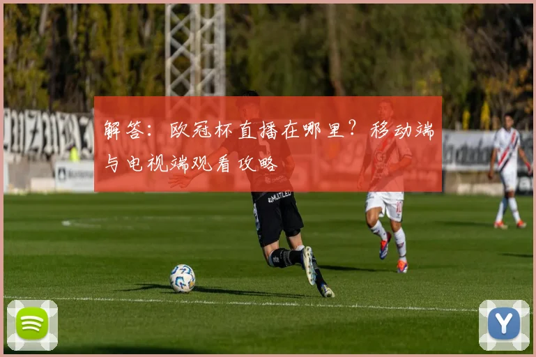解答：欧冠杯直播在哪里？移动端与电视端观看攻略