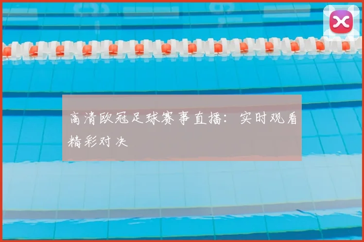 高清欧冠足球赛事直播：实时观看精彩对决