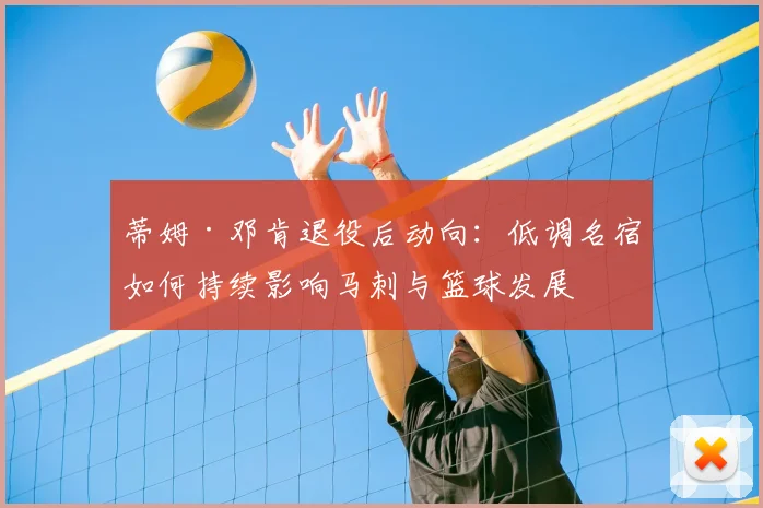 蒂姆·邓肯退役后动向：低调名宿如何持续影响马刺与篮球发展