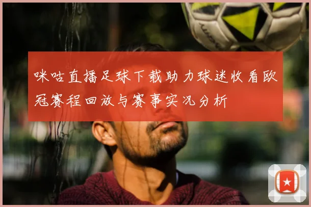 咪咕直播足球下载助力球迷收看欧冠赛程回放与赛事实况分析