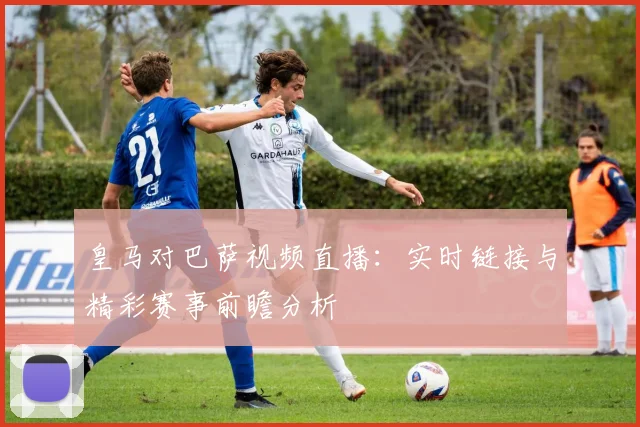皇马对巴萨视频直播：实时链接与精彩赛事前瞻分析