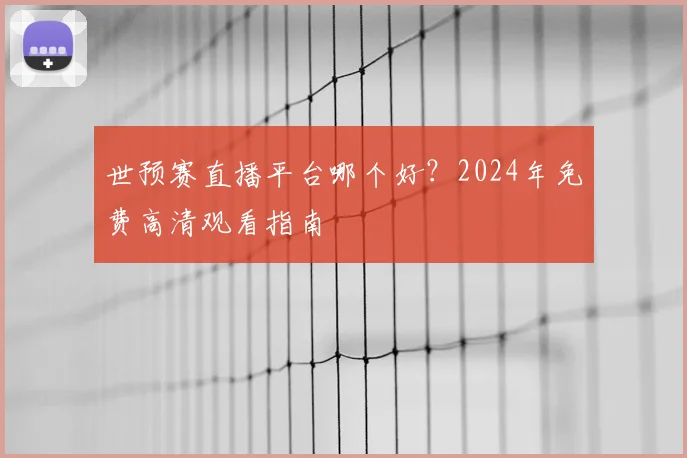 世预赛直播平台哪个好？2024年免费高清观看指南