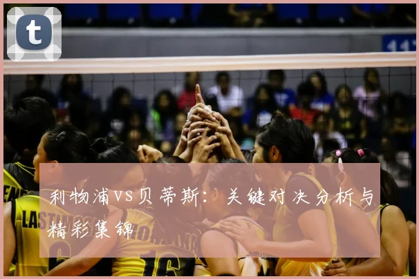 利物浦vs贝蒂斯：关键对决分析与精彩集锦