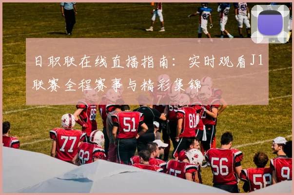 日职联在线直播指南：实时观看J1联赛全程赛事与精彩集锦