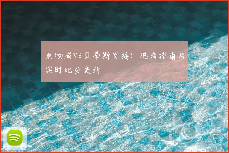 利物浦vs贝蒂斯直播：观看指南与实时比分更新