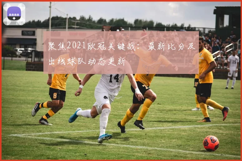 聚焦2021欧冠关键战：最新比分及出线球队动态更新