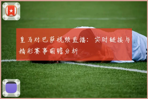 皇马对巴萨视频直播：实时链接与精彩赛事前瞻分析