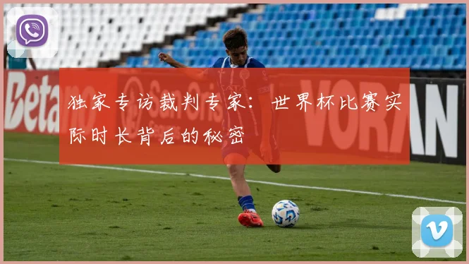 独家专访裁判专家：世界杯比赛实际时长背后的秘密