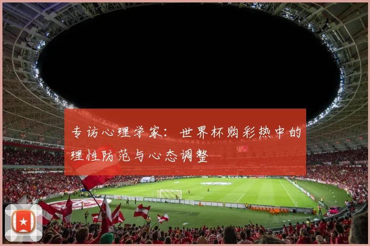 专访心理学家：世界杯购彩热中的理性防范与心态调整