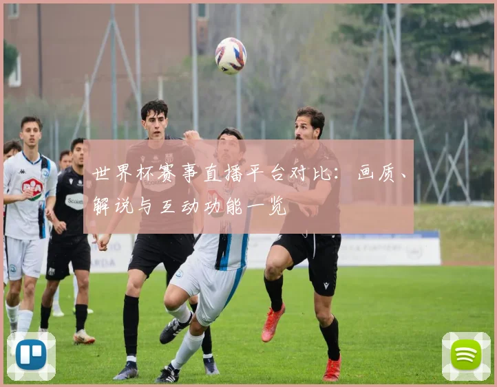 世界杯赛事直播平台对比：画质、解说与互动功能一览